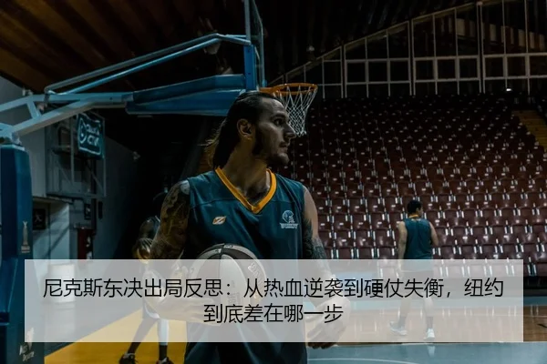 尼克斯东决出局反思：从热血逆袭到硬仗失衡，纽约到底差在哪一步