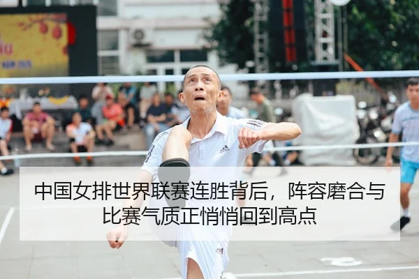 中国女排世界联赛连胜背后，阵容磨合与比赛气质正悄悄回到高点